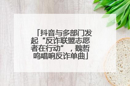 抖音与多部门发起“反诈联盟志愿者在行动”，魏哲鸣唱响反诈单曲