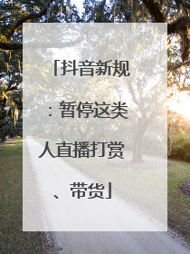 抖音新规：暂停这类人直播打赏、带货