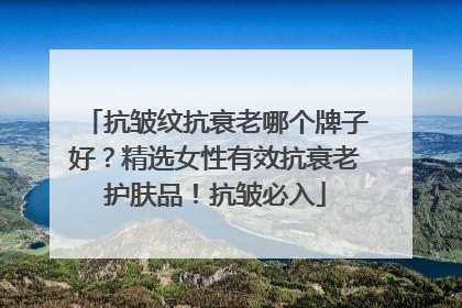 抗皱纹抗衰老哪个牌子好？精选女性有效抗衰老护肤品！抗皱必入