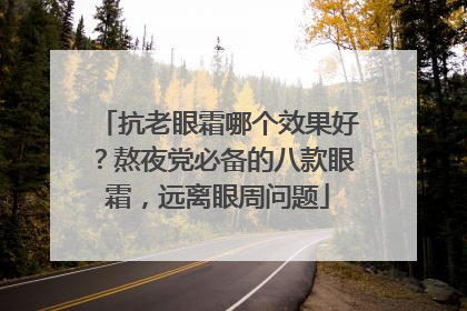 抗老眼霜哪个效果好？熬夜党必备的八款眼霜，远离眼周问题