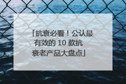 抗衰必看！公认最有效的 10 款抗衰老产品大盘点