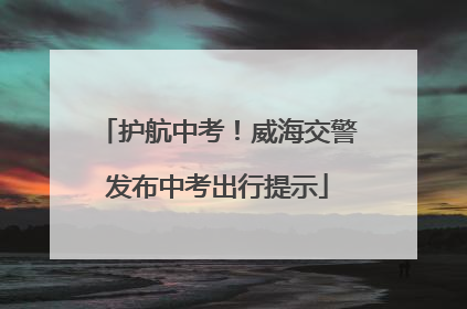 护航中考！威海交警发布中考出行提示
