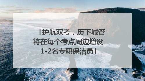 护航双考，历下城管将在每个考点周边增设1-2名专职保洁员