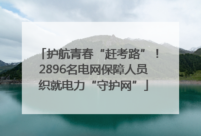 护航青春“赶考路”！2896名电网保障人员织就电力“守护网”
