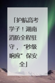 护航高考学子！湖南消防全程驻守，“秒级响应”保安全