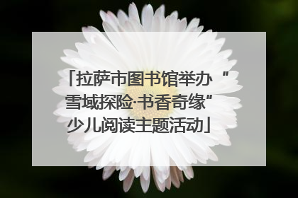 拉萨市图书馆举办“雪域探险·书香奇缘”少儿阅读主题活动