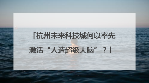 杭州未来科技城何以率先激活“人造超级大脑”？