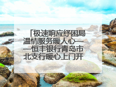 极速响应纾困局温情服务暖人心——恒丰银行青岛市北支行暖心上门开卡获赞
