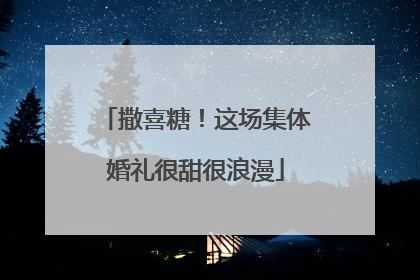 撒喜糖！这场集体婚礼很甜很浪漫