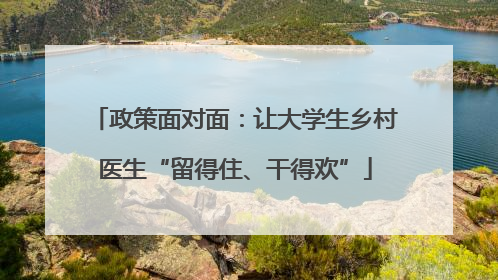 政策面对面：让大学生乡村医生“留得住、干得欢”