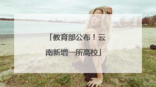 教育部公布！云南新增一所高校