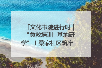 文化书院进行时｜“急救培训+基地研学”！桑家社区筑牢居民健康防线