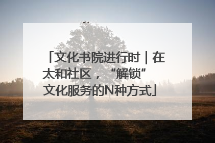 文化书院进行时｜在太和社区，“解锁” 文化服务的N种方式