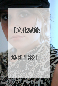 文化赋能 焕新出彩