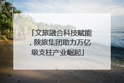文旅融合科技赋能，陕旅集团助力万亿级支柱产业崛起