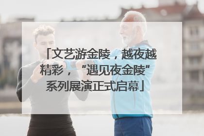 文艺游金陵，越夜越精彩，“遇见夜金陵”系列展演正式启幕