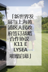 新世界发展与上海黄浦区人民政府签订战略合作协议 K11 ELYSEA璀璨启幕