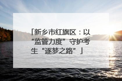 新乡市红旗区：以“监管力度”守护考生“逐梦之路”