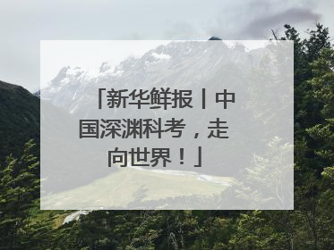 新华鲜报丨中国深渊科考，走向世界！