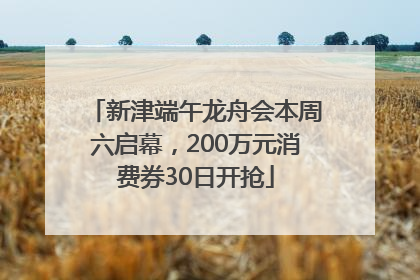 新津端午龙舟会本周六启幕，200万元消费券30日开抢