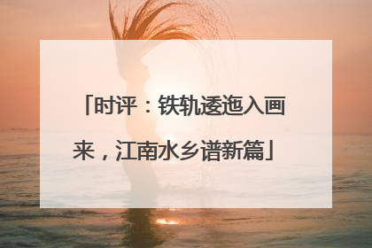 时评：铁轨逶迤入画来，江南水乡谱新篇
