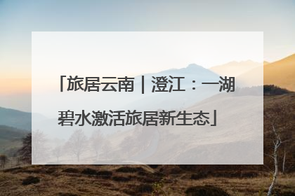 旅居云南｜澄江：一湖碧水激活旅居新生态