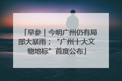 早参｜今明广州仍有局部大暴雨；“广州十大文物地标”首度公布