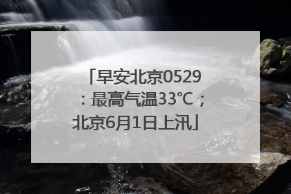 早安北京0529：最高气温33℃；北京6月1日上汛