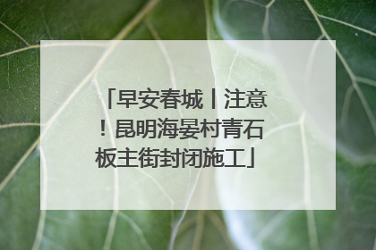 早安春城丨注意！昆明海晏村青石板主街封闭施工