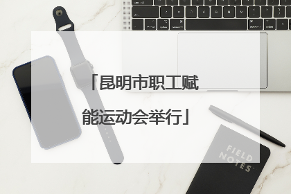 昆明市职工赋能运动会举行