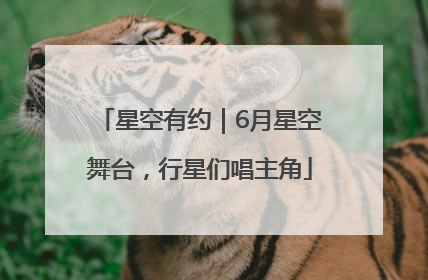 星空有约｜6月星空舞台，行星们唱主角