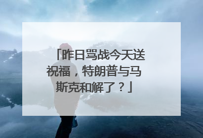 昨日骂战今天送祝福，特朗普与马斯克和解了？