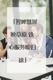 智眸慧屏映草原 铁心服务暖归途
