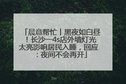 晨意帮忙丨黑夜如白昼！长沙一4s店外墙灯光太亮影响居民入睡，回应：夜间不会再开