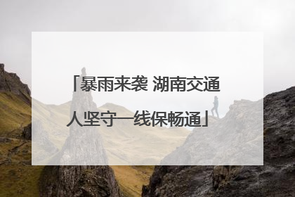 暴雨来袭 湖南交通人坚守一线保畅通