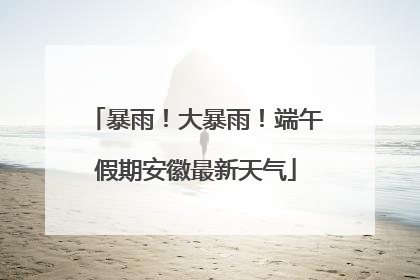 暴雨！大暴雨！端午假期安徽最新天气