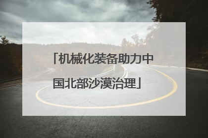 机械化装备助力中国北部沙漠治理