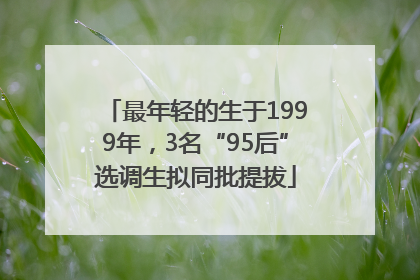 最年轻的生于1999年，3名“95后”选调生拟同批提拔