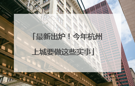 最新出炉！今年杭州上城要做这些实事