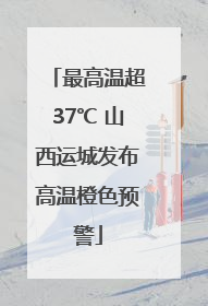 最高温超37℃ 山西运城发布高温橙色预警