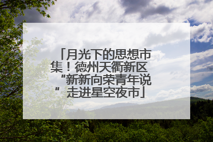月光下的思想市集！德州天衢新区“新新向荣青年说”走进星空夜市