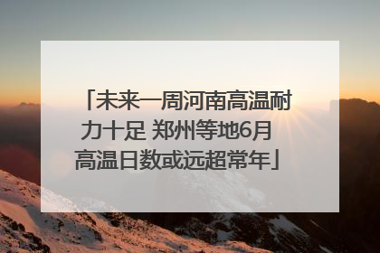 未来一周河南高温耐力十足 郑州等地6月高温日数或远超常年
