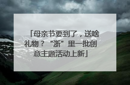 母亲节要到了，送啥礼物？“浙”里一批创意主题活动上新