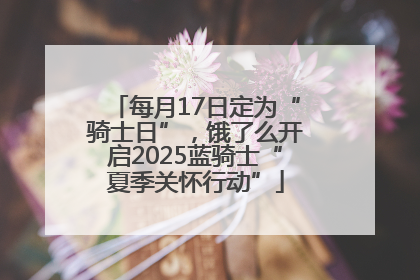 每月17日定为“骑士日”，饿了么开启2025蓝骑士“夏季关怀行动”