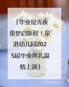 毕业星光夜 童梦启新程！泉港幼儿园2025届毕业典礼温情上演
