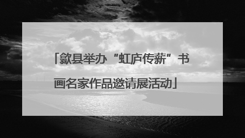歙县举办“虹庐传薪”书画名家作品邀请展活动