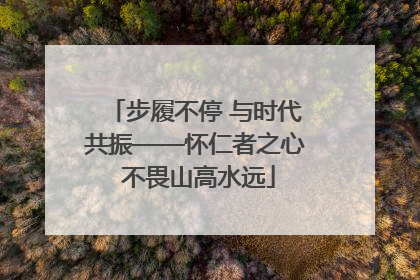步履不停 与时代共振——怀仁者之心 不畏山高水远
