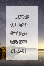 武警部队开展毕业学员分配政策宣讲活动