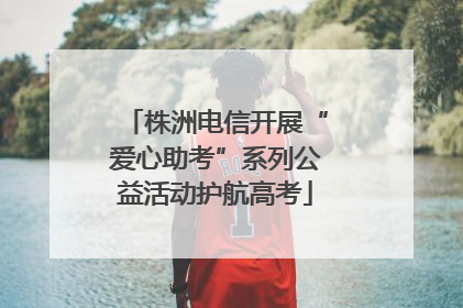 株洲电信开展“爱心助考”系列公益活动护航高考