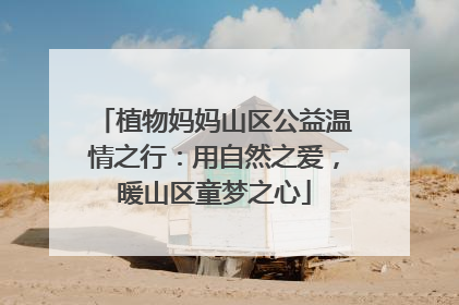 植物妈妈山区公益温情之行：用自然之爱，暖山区童梦之心